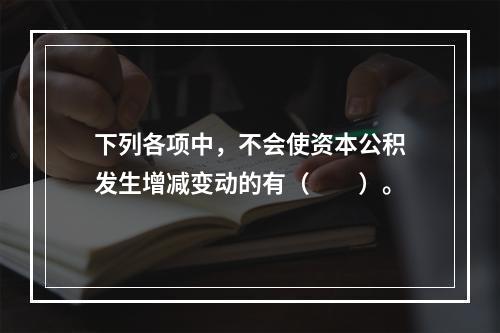 下列各项中，不会使资本公积发生增减变动的有（　　）。