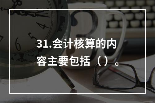 31.会计核算的内容主要包括（ ）。