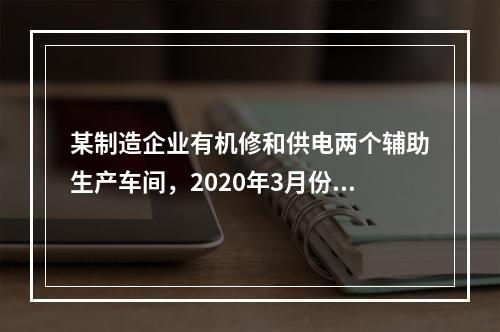 某制造企业有机修和供电两个辅助生产车间，2020年3月份机修