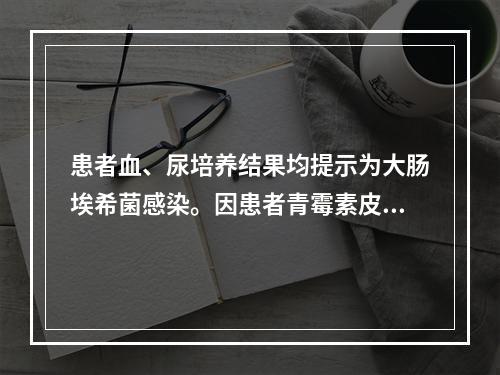 患者血、尿培养结果均提示为大肠埃希菌感染。因患者青霉素皮试（