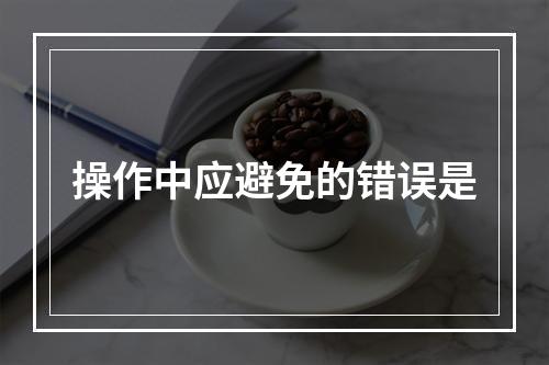 操作中应避免的错误是