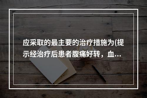 应采取的最主要的治疗措施为(提示经治疗后患者腹痛好转，血压恢