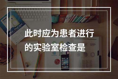 此时应为患者进行的实验室检查是