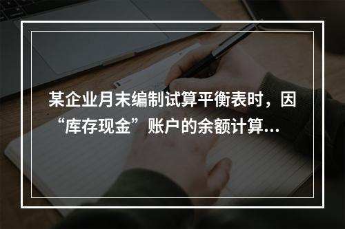 某企业月末编制试算平衡表时，因“库存现金”账户的余额计算不正