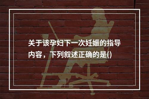 关于该孕妇下一次妊娠的指导内容，下列叙述正确的是()