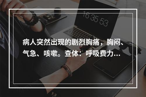 病人突然出现的剧烈胸痛，胸闷、气急、咳嗽。查体：呼吸费力，右