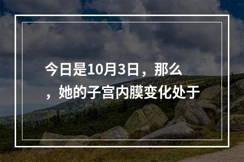 今日是10月3日，那么，她的子宫内膜变化处于