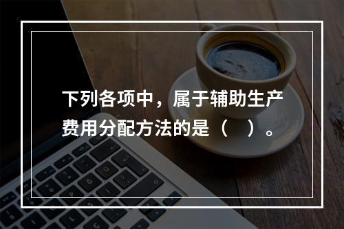 下列各项中，属于辅助生产费用分配方法的是（　）。