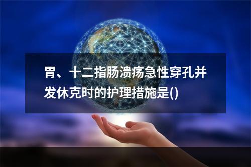 胃、十二指肠溃疡急性穿孔并发休克时的护理措施是()