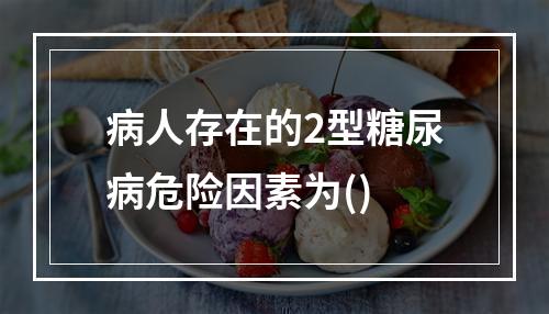 病人存在的2型糖尿病危险因素为()