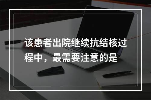 该患者出院继续抗结核过程中，最需要注意的是