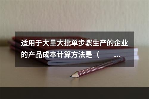 适用于大量大批单步骤生产的企业的产品成本计算方法是（　　）。