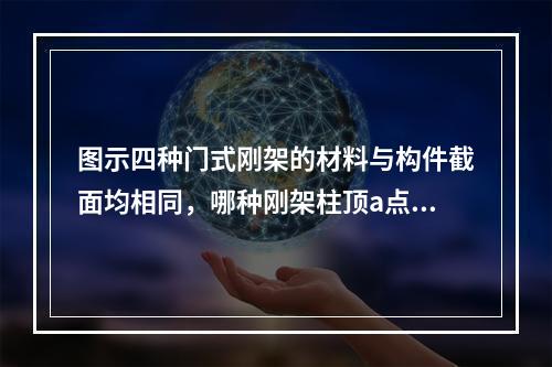 图示四种门式刚架的材料与构件截面均相同，哪种刚架柱顶a点弯