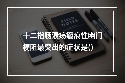 十二指肠溃疡瘢痕性幽门梗阻最突出的症状是()