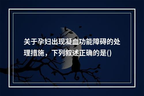 关于孕妇出现凝血功能障碍的处理措施，下列叙述正确的是()