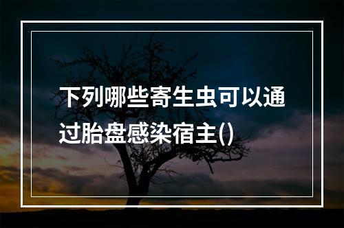 下列哪些寄生虫可以通过胎盘感染宿主()