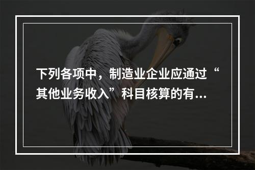 下列各项中，制造业企业应通过“其他业务收入”科目核算的有（　