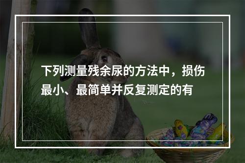 下列测量残余尿的方法中，损伤最小、最简单并反复测定的有