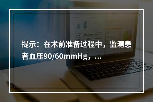 提示：在术前准备过程中，监测患者血压90/60mmHg，脉搏