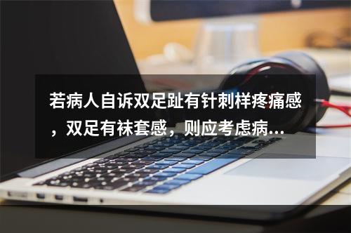 若病人自诉双足趾有针刺样疼痛感，双足有袜套感，则应考虑病人出