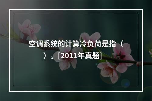 空调系统的计算冷负荷是指（　　）。[2011年真题]