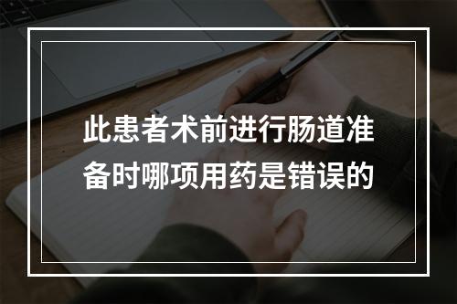 此患者术前进行肠道准备时哪项用药是错误的