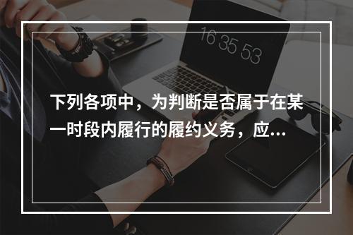 下列各项中，为判断是否属于在某一时段内履行的履约义务，应满足