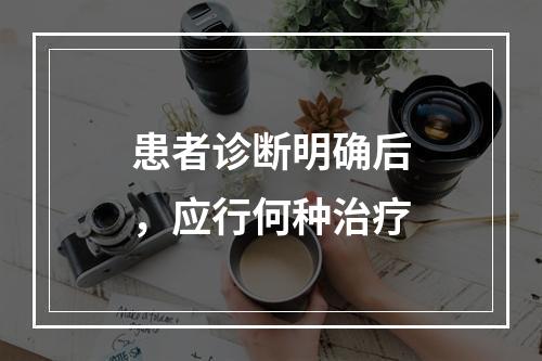 患者诊断明确后，应行何种治疗