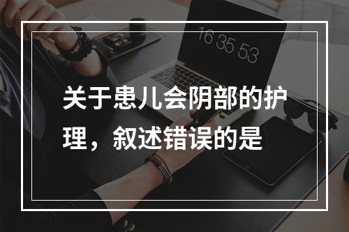 关于患儿会阴部的护理，叙述错误的是