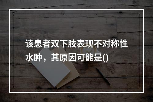 该患者双下肢表现不对称性水肿，其原因可能是()