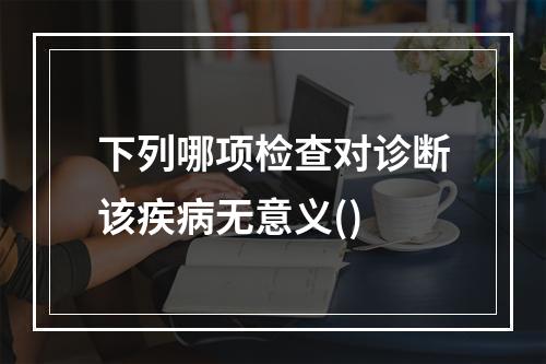 下列哪项检查对诊断该疾病无意义()