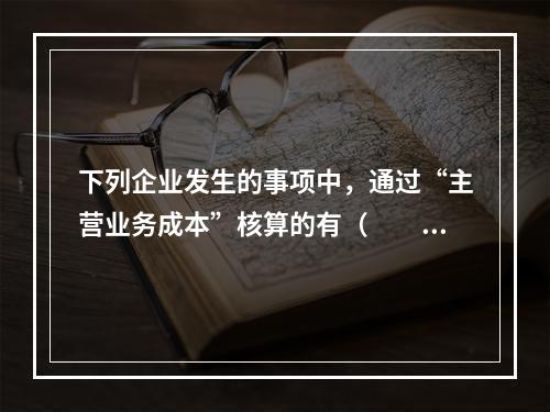 下列企业发生的事项中，通过“主营业务成本”核算的有（　　）。