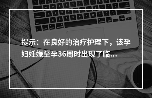 提示：在良好的治疗护理下，该孕妇妊娠至孕36周时出现了临产征