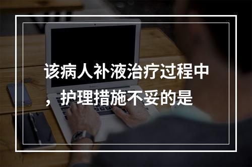 该病人补液治疗过程中，护理措施不妥的是