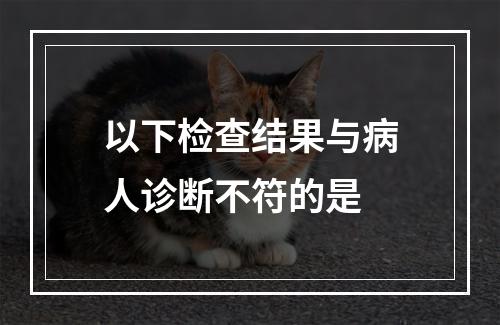 以下检查结果与病人诊断不符的是