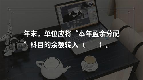 年末，单位应将“本年盈余分配”科目的余额转入（　　）。