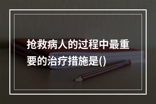 抢救病人的过程中最重要的治疗措施是()