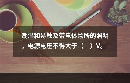 潮湿和易触及带电体场所的照明，电源电压不得大于（　）V。