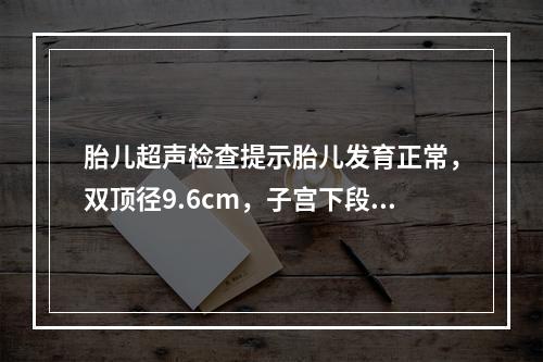 胎儿超声检查提示胎儿发育正常，双顶径9.6cm，子宫下段厚度