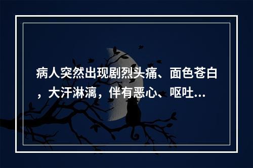 病人突然出现剧烈头痛、面色苍白，大汗淋漓，伴有恶心、呕吐、视