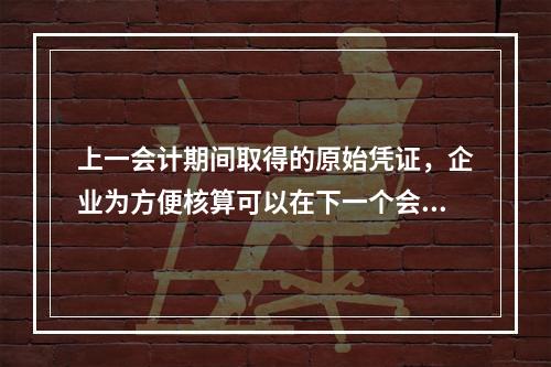 上一会计期间取得的原始凭证，企业为方便核算可以在下一个会计期