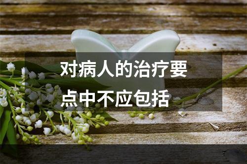 对病人的治疗要点中不应包括