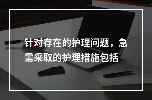 针对存在的护理问题，急需采取的护理措施包括