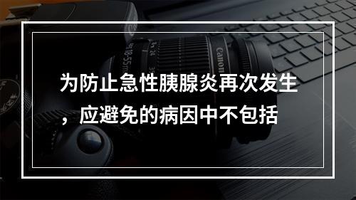 为防止急性胰腺炎再次发生，应避免的病因中不包括