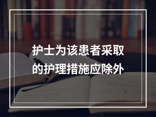 护士为该患者采取的护理措施应除外