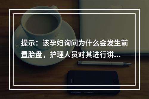 提示：该孕妇询问为什么会发生前置胎盘，护理人员对其进行讲解。