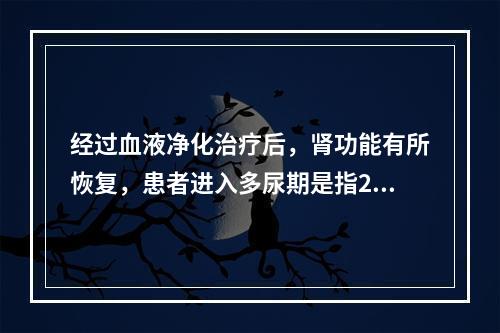 经过血液净化治疗后，肾功能有所恢复，患者进入多尿期是指24h