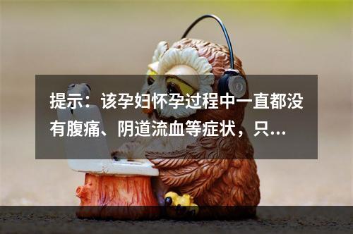 提示：该孕妇怀孕过程中一直都没有腹痛、阴道流血等症状，只是最