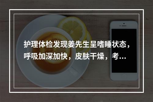 护理体检发现姜先生呈嗜睡状态，呼吸加深加快，皮肤干燥，考虑并