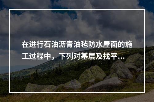 在进行石油沥青油毡防水屋面的施工过程中，下列对基层及找平层